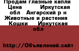 Продам глазные капли › Цена ­ 150 - Иркутская обл., Ангарский р-н Животные и растения » Кошки   . Иркутская обл.